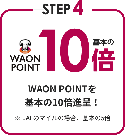 STEP4 WAON POINTを基本の10倍進呈！※JALのマイルの場合、基本の5倍