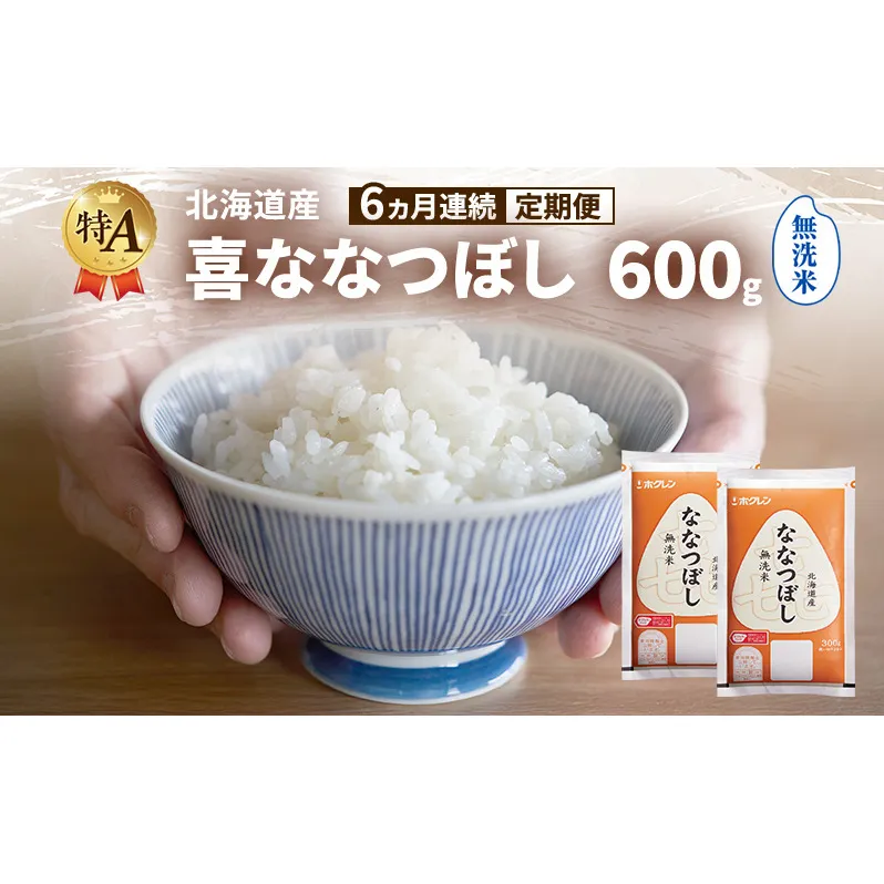 【6ヵ月連続定期便】北海道産 喜 ななつぼし 無洗米 600g 米 特A 獲得 白米 ごはん 定期便 定期配送 6ヵ月 道産米 ブランド米 600グラム お米 ご飯 米 北海道米 JAふらの ホクレン ホクレン米 送料無料 北海道 富良野市
