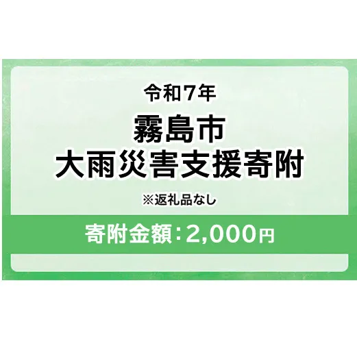 令和7年 霧島市大雨 災害支援寄附【災害応援寄附金】 (寄附金額：2,000円)【返礼品なし】※被災地のために鹿児島県霧島市に災害支援金としてお渡します｜鹿児島県 大雨 霧島市 災害 復興 支援 寄附 寄付