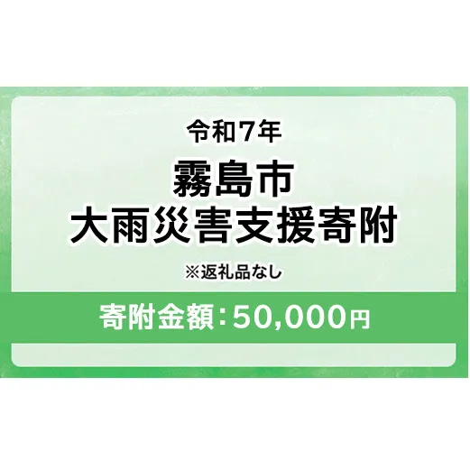 令和7年 霧島市大雨 災害支援寄附【災害応援寄附金】 (寄附金額：50,000円)【返礼品なし】※被災地のために鹿児島県霧島市に災害支援金としてお渡します｜鹿児島県 大雨 霧島市 災害 復興 支援 寄附 寄付