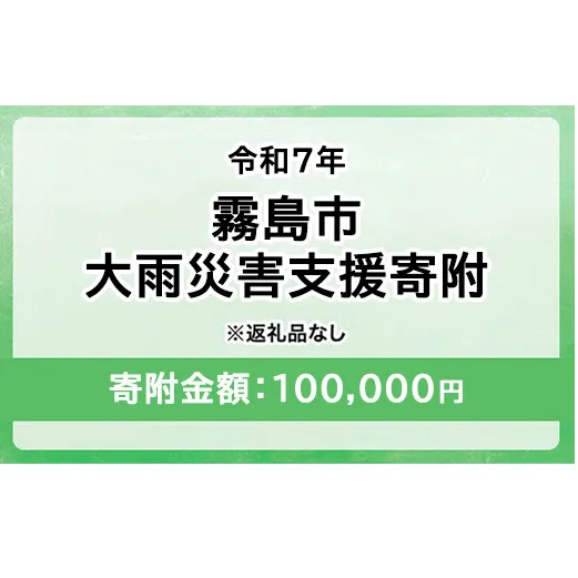 令和7年 霧島市大雨 災害支援寄附【災害応援寄附金】 (寄附金額：100,000円)【返礼品なし】※被災地のために鹿児島県霧島市に災害支援金としてお渡します｜鹿児島県 大雨 霧島市 災害 復興 支援 寄附 寄付