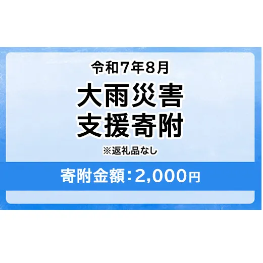 令和7年8月大雨災害 災害支援寄附【災害応援寄附金】 (寄附金額：2,000円)【返礼品なし】※被災地のために赤い羽根の共同募金会に災害支援金としてお預けします｜ 大雨 災害 復興 支援 寄附 寄付