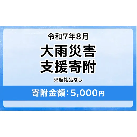 令和7年8月大雨災害 災害支援寄附【災害応援寄附金】 (寄附金額：5,000円)【返礼品なし】※被災地のために赤い羽根の共同募金会に災害支援金としてお預けします｜ 大雨 災害 復興 支援 寄附 寄付